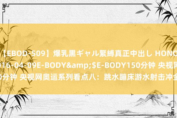 【EBOD-509】爆乳黒ギャル緊縛真正中出し HONOKA</a>2016-04-09E-BODY&$E-BODY150分钟 央视网奥运系列看点八：跳水蹦床游水射击冲金网球混双欲再创历史