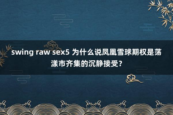 swing raw sex5 为什么说凤凰雪球期权是荡漾市齐集的沉静接受？