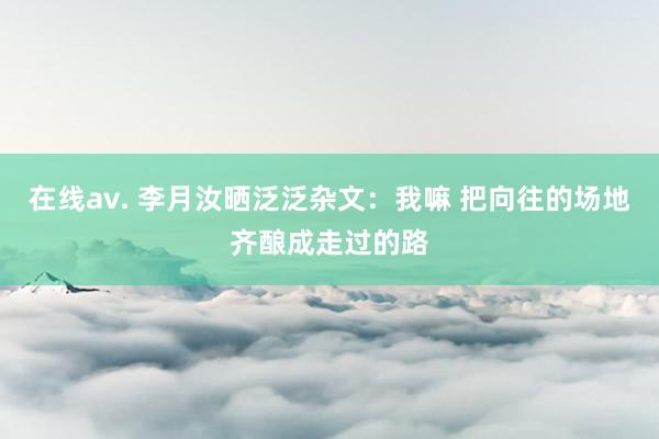 在线av. 李月汝晒泛泛杂文：我嘛 把向往的场地齐酿成走过的路