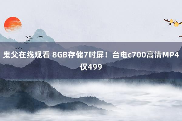 鬼父在线观看 8GB存储7吋屏！台电c700高清MP4仅499