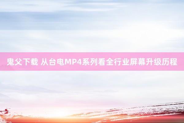 鬼父下载 从台电MP4系列看全行业屏幕升级历程