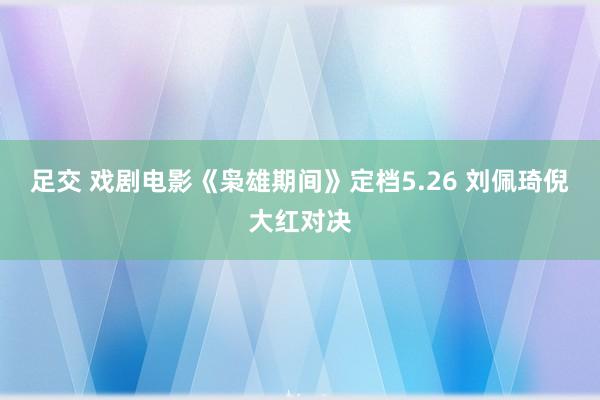 足交 戏剧电影《枭雄期间》定档5.26 刘佩琦倪大红对决