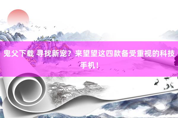 鬼父下载 寻找新宠？来望望这四款备受重视的科技手机！