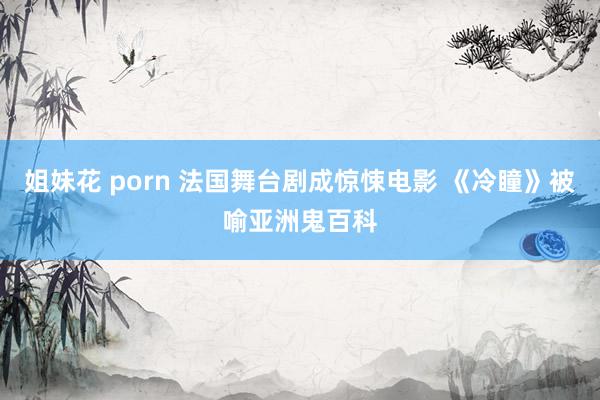 姐妹花 porn 法国舞台剧成惊悚电影 《冷瞳》被喻亚洲鬼百科