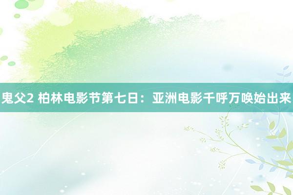 鬼父2 柏林电影节第七日：亚洲电影千呼万唤始出来