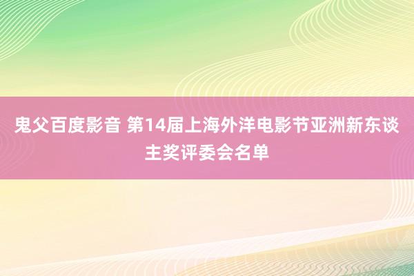 鬼父百度影音 第14届上海外洋电影节亚洲新东谈主奖评委会名单