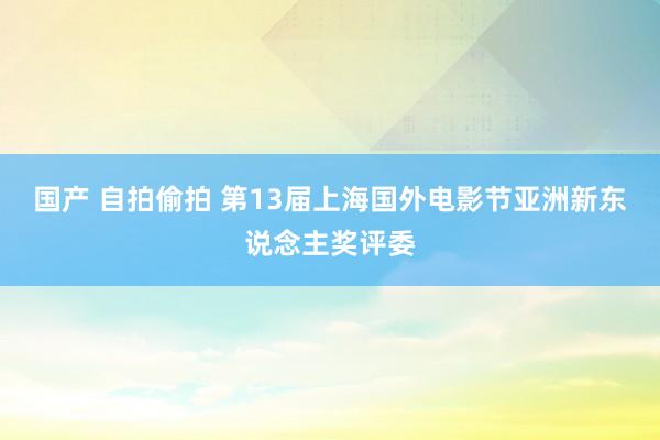 国产 自拍偷拍 第13届上海国外电影节亚洲新东说念主奖评委