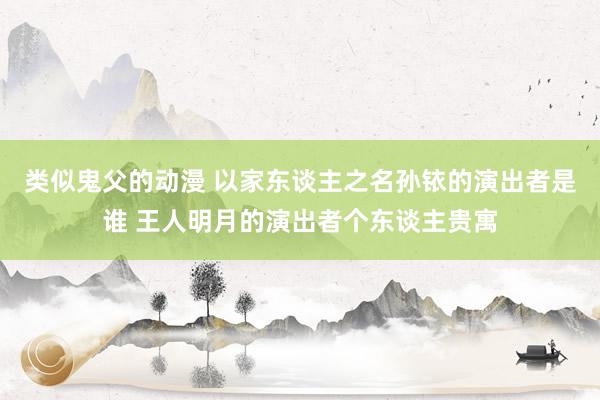 类似鬼父的动漫 以家东谈主之名孙铱的演出者是谁 王人明月的演出者个东谈主贵寓