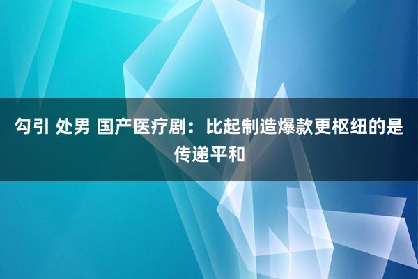 勾引 处男 国产医疗剧：比起制造爆款更枢纽的是传递平和