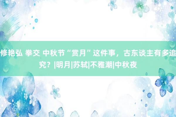 修艳弘 拳交 中秋节“赏月”这件事，古东谈主有多追究？|明月|苏轼|不雅潮|中秋夜