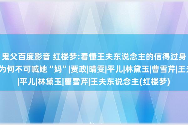 鬼父百度影音 红楼梦:看懂王夫东说念主的信得过身份，才知说念贾宝玉为何不可喊她“妈”|贾政|晴雯|平儿|林黛玉|曹雪芹|王夫东说念主(红楼梦)