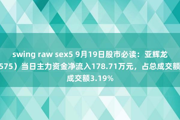 swing raw sex5 9月19日股市必读：亚辉龙（688575）当日主力资金净流入178.71万元，占总成交额3.19%