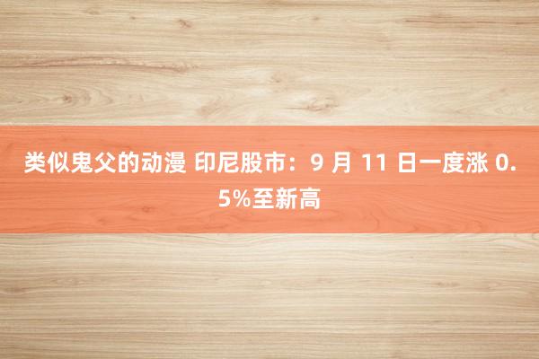 类似鬼父的动漫 印尼股市：9 月 11 日一度涨 0.5%至新高