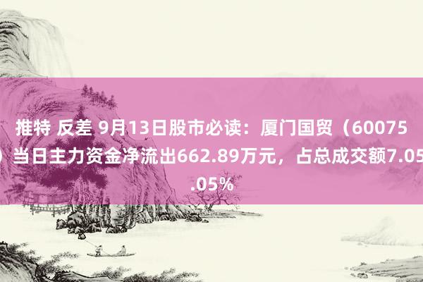 推特 反差 9月13日股市必读：厦门国贸（600755）当日主力资金净流出662.89万元，占总成交额7.05%