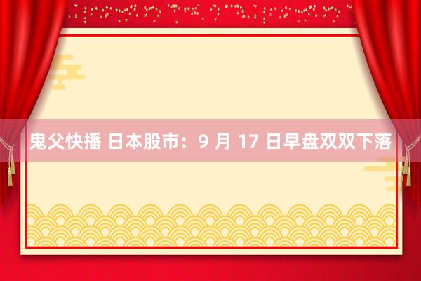 鬼父快播 日本股市：9 月 17 日早盘双双下落