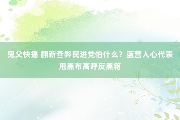 鬼父快播 翻新查弊民进党怕什么？蓝营人心代表甩黑布高呼反黑箱