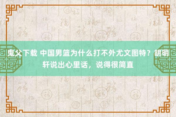 鬼父下载 中国男篮为什么打不外尤文图特？胡明轩说出心里话，说得很简直