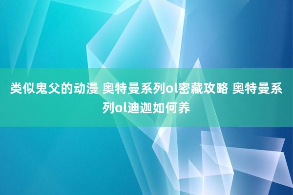 类似鬼父的动漫 奥特曼系列ol密藏攻略 奥特曼系列ol迪迦如何养